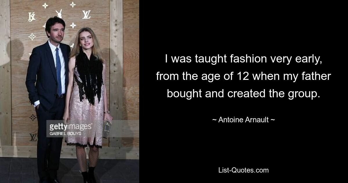 I was taught fashion very early, from the age of 12 when my father bought and created the group. — © Antoine Arnault