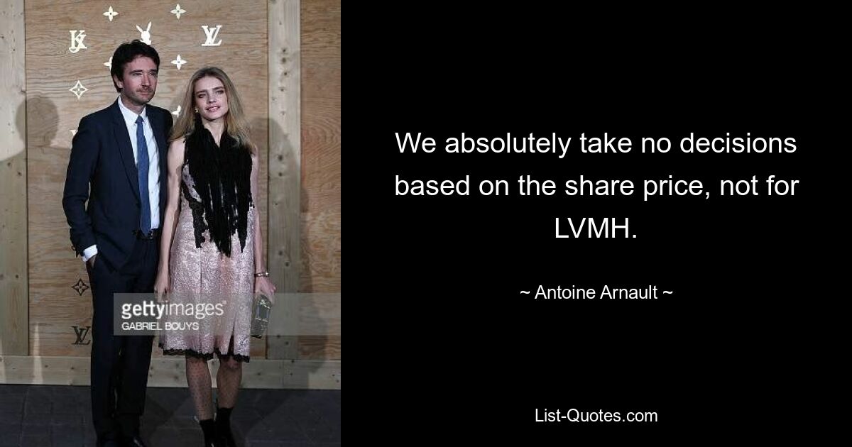 We absolutely take no decisions based on the share price, not for LVMH. — © Antoine Arnault