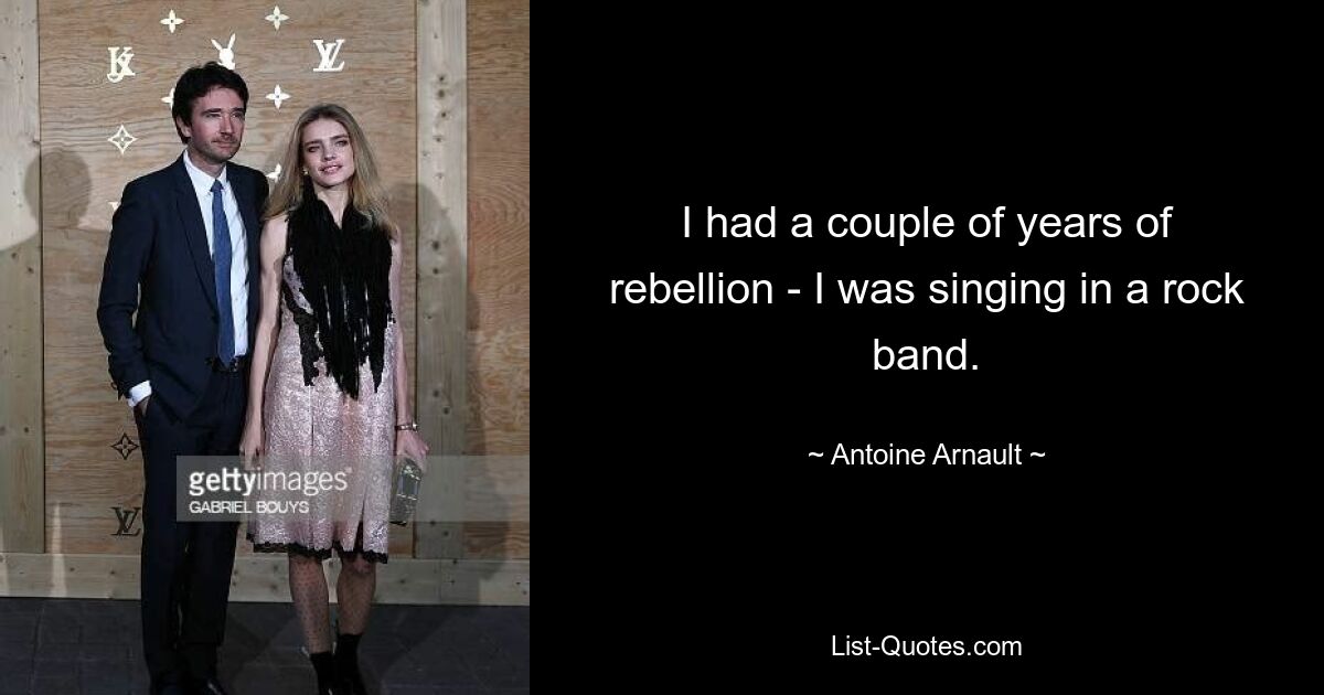 I had a couple of years of rebellion - I was singing in a rock band. — © Antoine Arnault