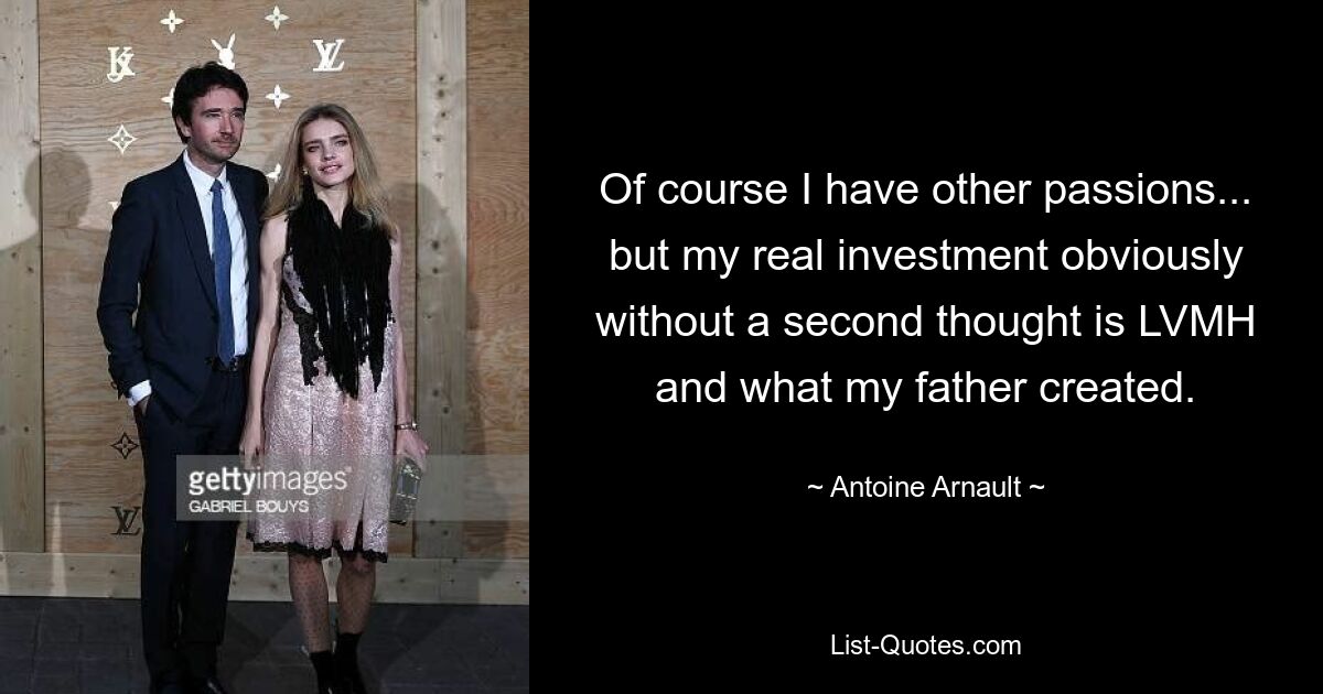 Of course I have other passions... but my real investment obviously without a second thought is LVMH and what my father created. — © Antoine Arnault