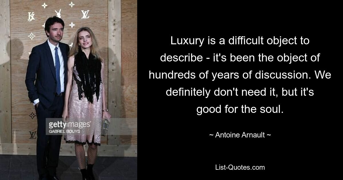 Luxury is a difficult object to describe - it's been the object of hundreds of years of discussion. We definitely don't need it, but it's good for the soul. — © Antoine Arnault