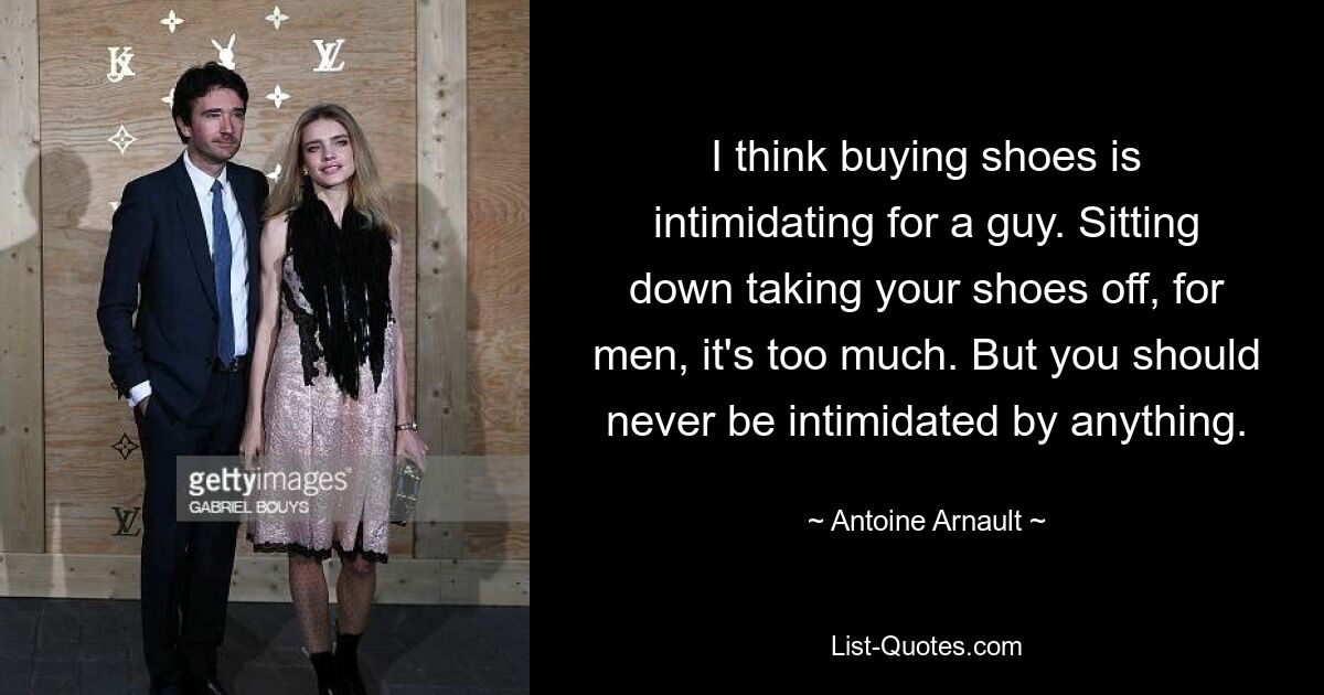 I think buying shoes is intimidating for a guy. Sitting down taking your shoes off, for men, it's too much. But you should never be intimidated by anything. — © Antoine Arnault