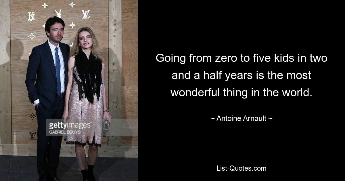 Going from zero to five kids in two and a half years is the most wonderful thing in the world. — © Antoine Arnault