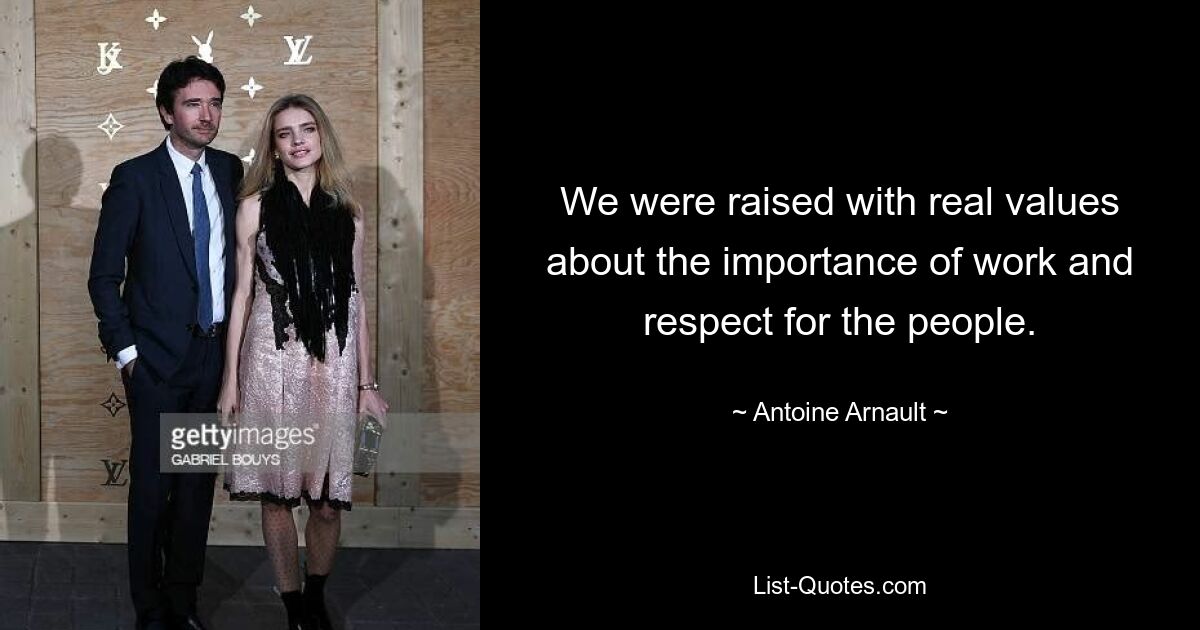 We were raised with real values about the importance of work and respect for the people. — © Antoine Arnault