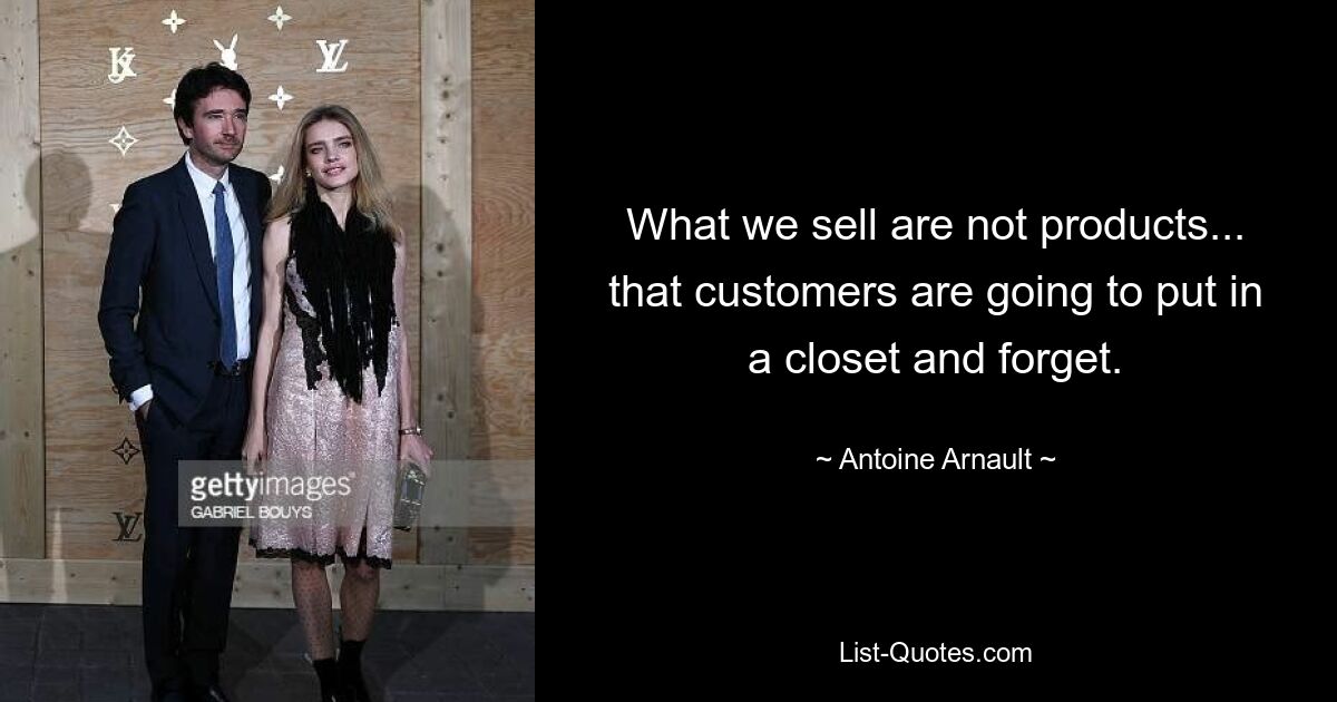 What we sell are not products... that customers are going to put in a closet and forget. — © Antoine Arnault