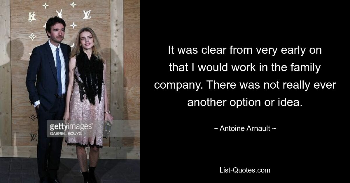 It was clear from very early on that I would work in the family company. There was not really ever another option or idea. — © Antoine Arnault