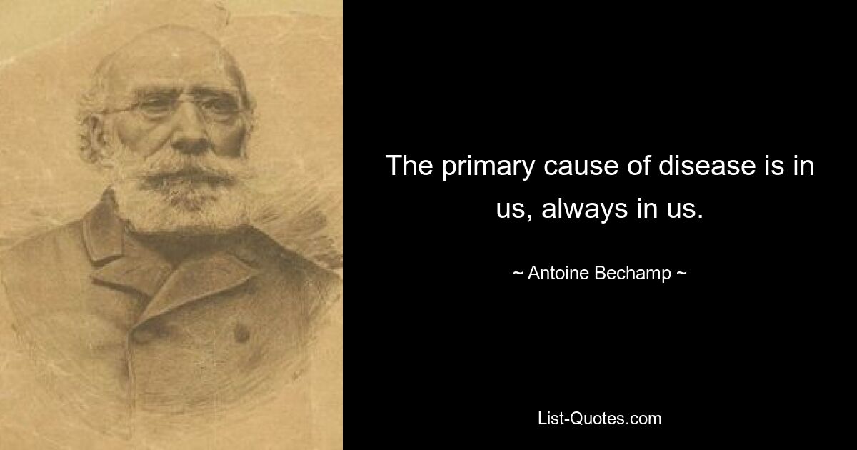 The primary cause of disease is in us, always in us. — © Antoine Bechamp