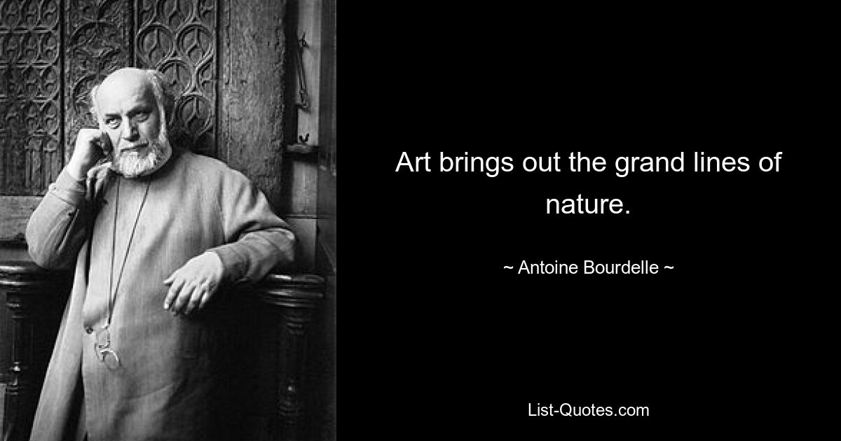 Art brings out the grand lines of nature. — © Antoine Bourdelle