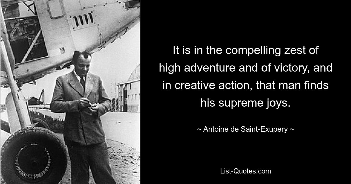 It is in the compelling zest of high adventure and of victory, and in creative action, that man finds his supreme joys. — © Antoine de Saint-Exupery