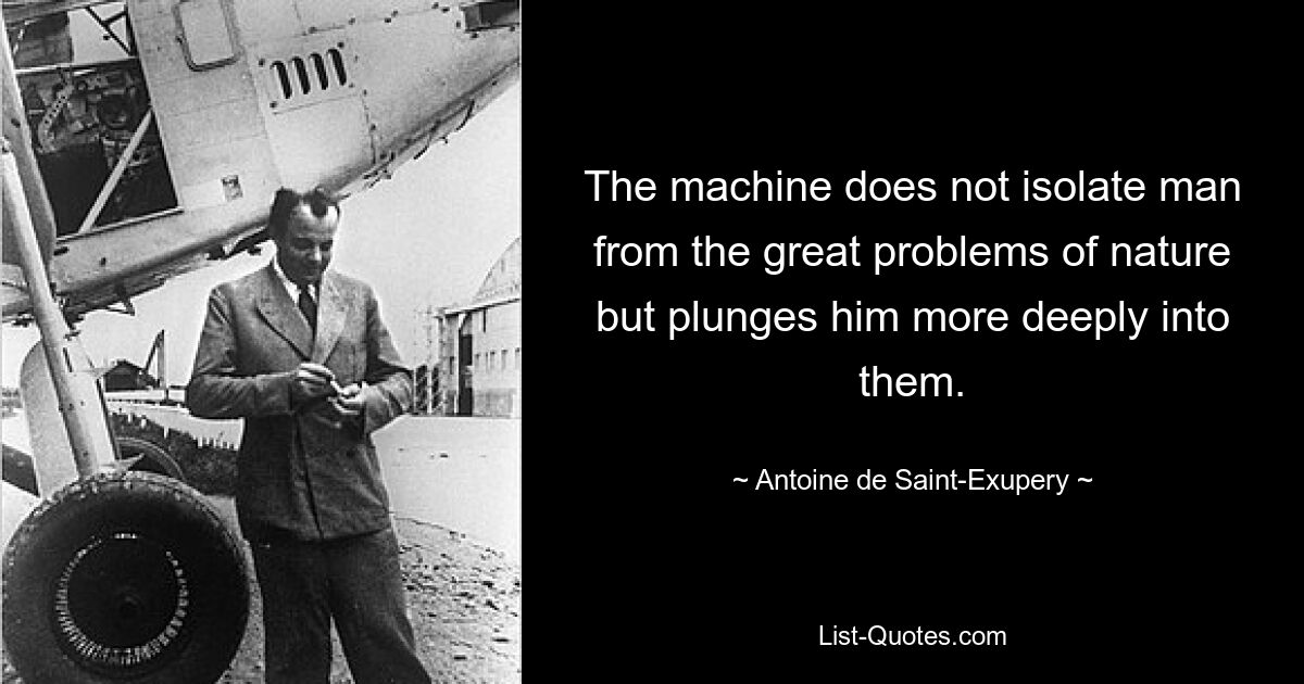 The machine does not isolate man from the great problems of nature but plunges him more deeply into them. — © Antoine de Saint-Exupery