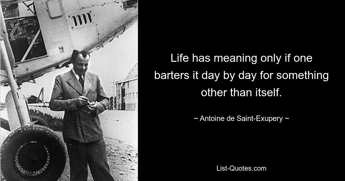 Life has meaning only if one barters it day by day for something other than itself. — © Antoine de Saint-Exupery