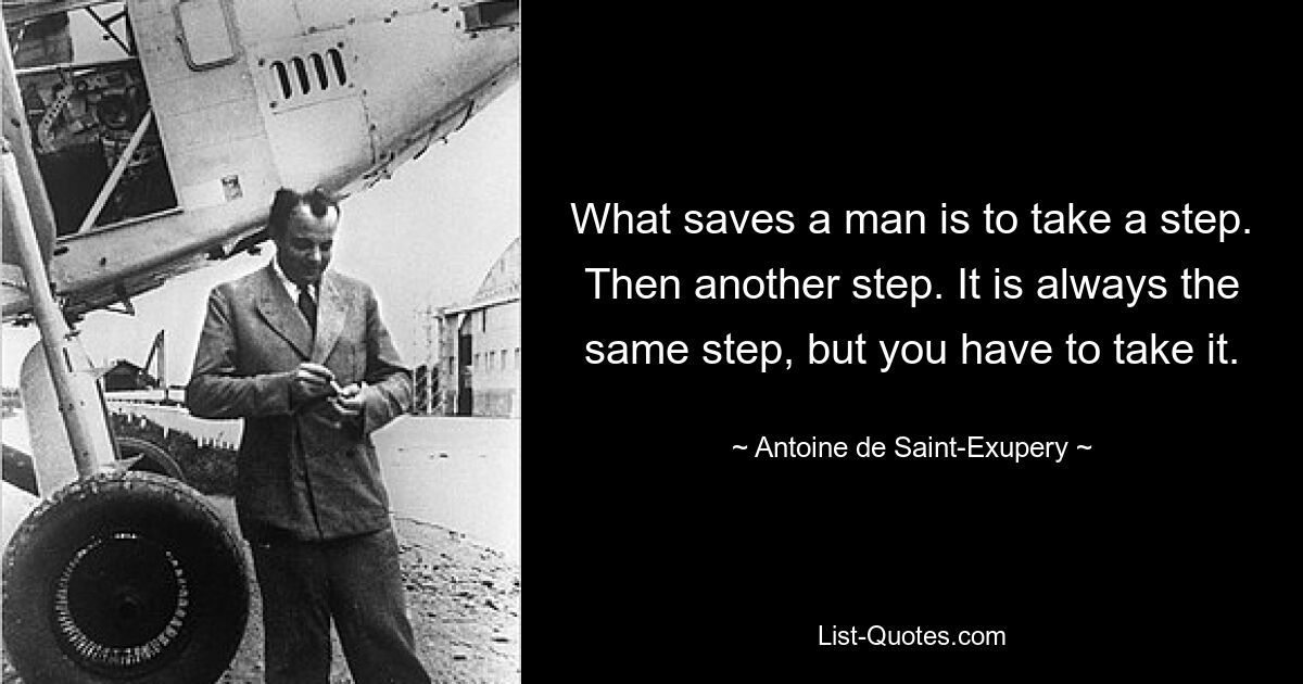 What saves a man is to take a step. Then another step. It is always the same step, but you have to take it. — © Antoine de Saint-Exupery