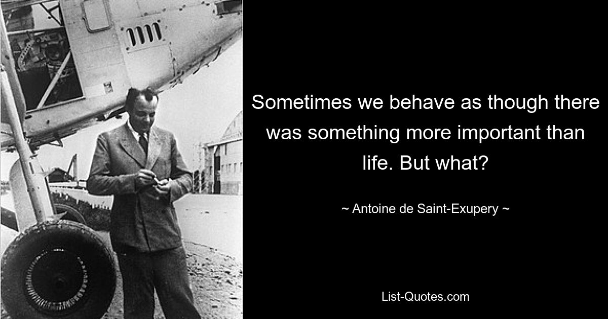 Sometimes we behave as though there was something more important than life. But what? — © Antoine de Saint-Exupery