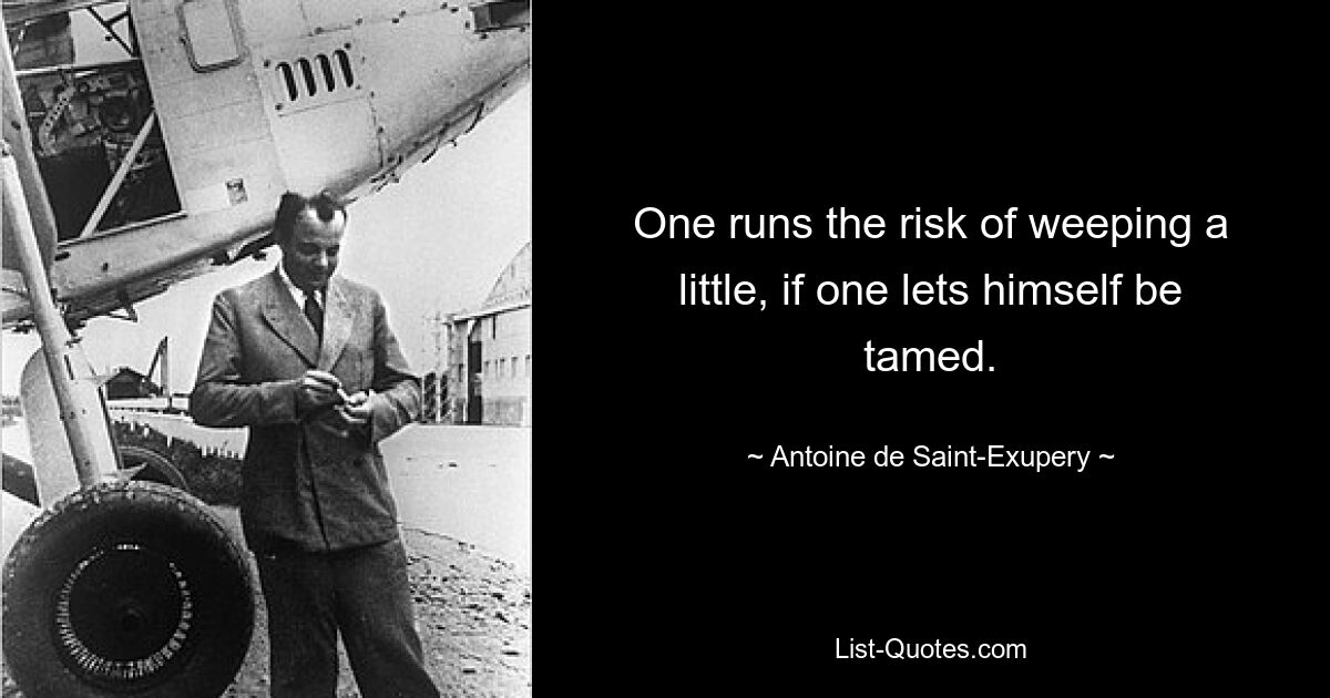 One runs the risk of weeping a little, if one lets himself be tamed. — © Antoine de Saint-Exupery