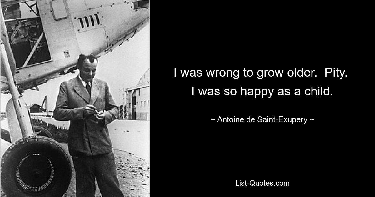 I was wrong to grow older.  Pity.  I was so happy as a child. — © Antoine de Saint-Exupery