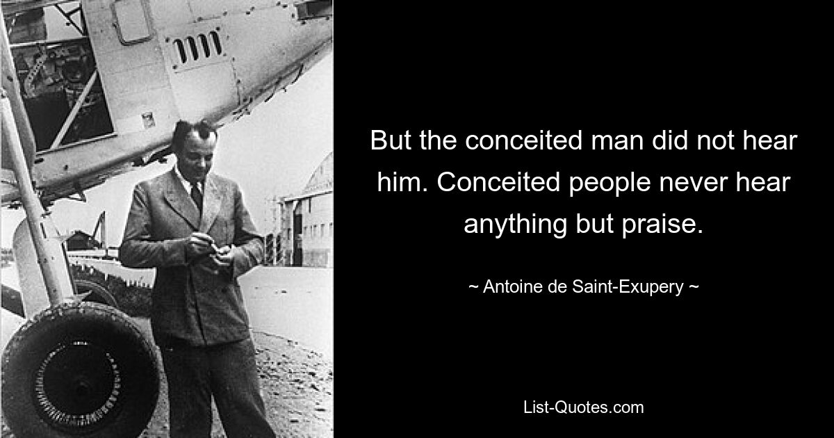 But the conceited man did not hear him. Conceited people never hear anything but praise. — © Antoine de Saint-Exupery