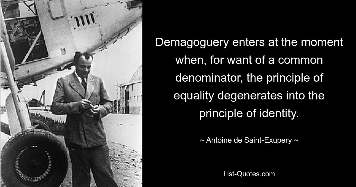 Demagoguery enters at the moment when, for want of a common denominator, the principle of equality degenerates into the principle of identity. — © Antoine de Saint-Exupery