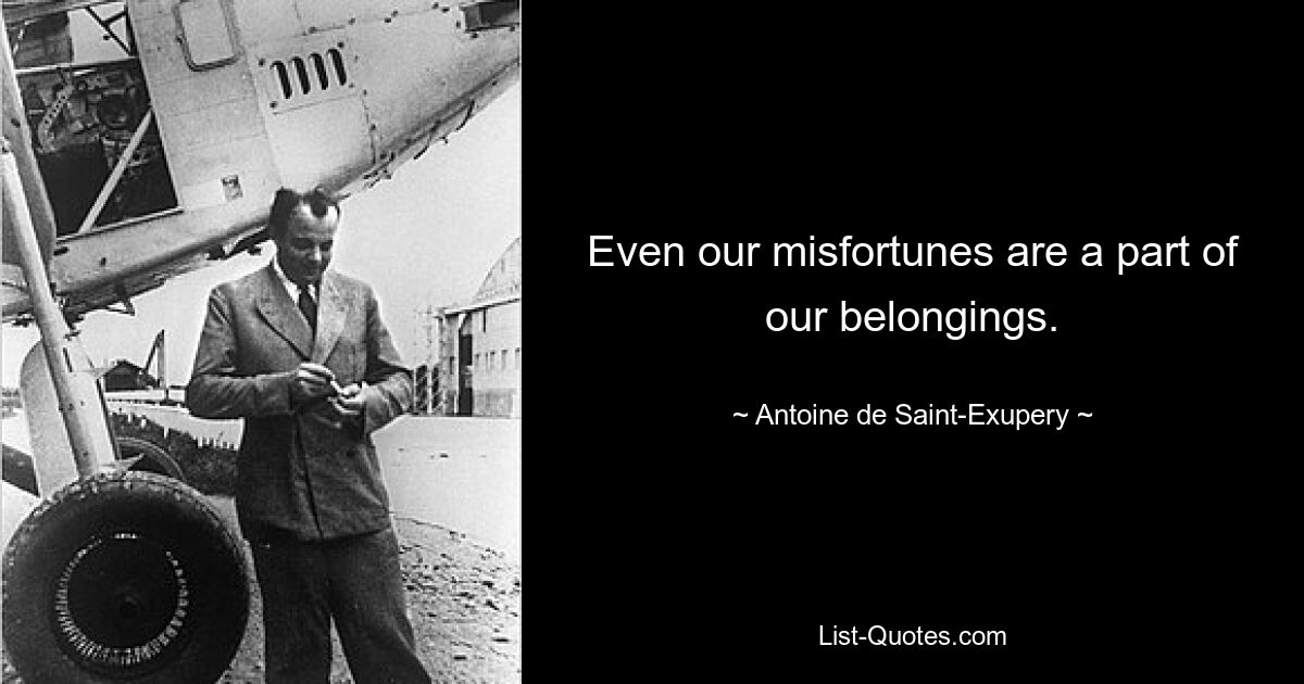 Even our misfortunes are a part of our belongings. — © Antoine de Saint-Exupery