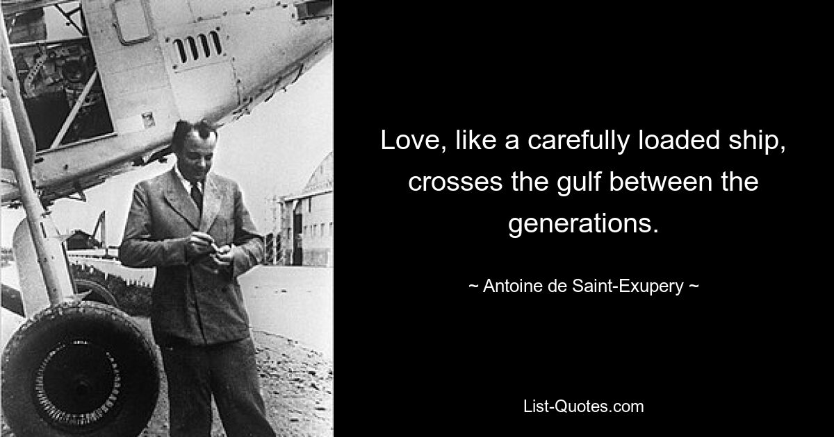 Love, like a carefully loaded ship, crosses the gulf between the generations. — © Antoine de Saint-Exupery