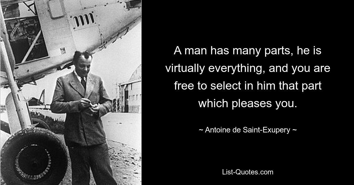 A man has many parts, he is virtually everything, and you are free to select in him that part which pleases you. — © Antoine de Saint-Exupery