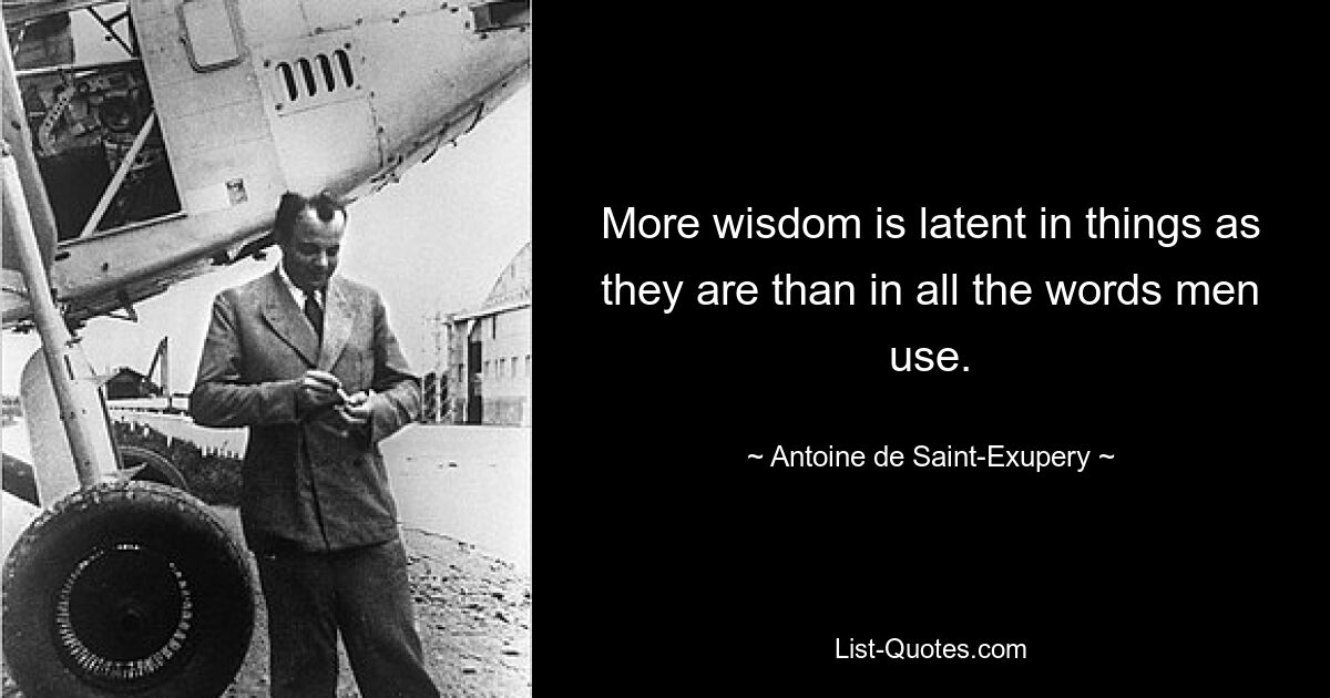 More wisdom is latent in things as they are than in all the words men use. — © Antoine de Saint-Exupery