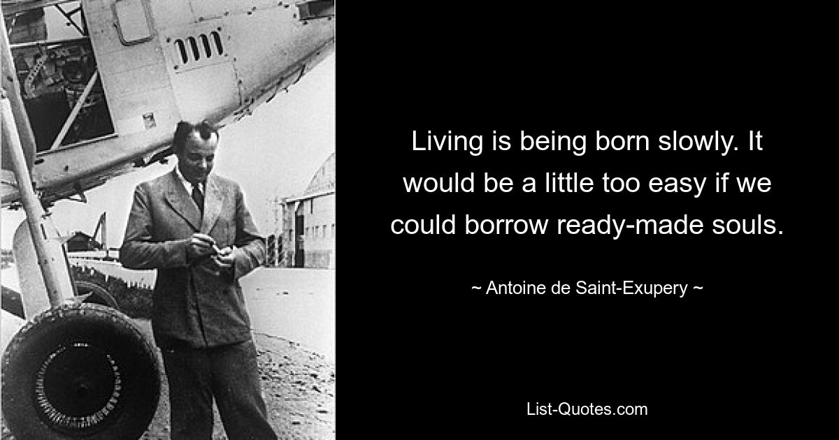 Living is being born slowly. It would be a little too easy if we could borrow ready-made souls. — © Antoine de Saint-Exupery