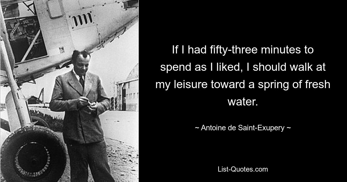 If I had fifty-three minutes to spend as I liked, I should walk at my leisure toward a spring of fresh water. — © Antoine de Saint-Exupery