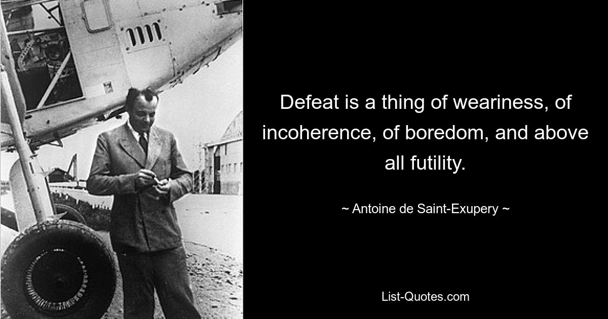 Defeat is a thing of weariness, of incoherence, of boredom, and above all futility. — © Antoine de Saint-Exupery