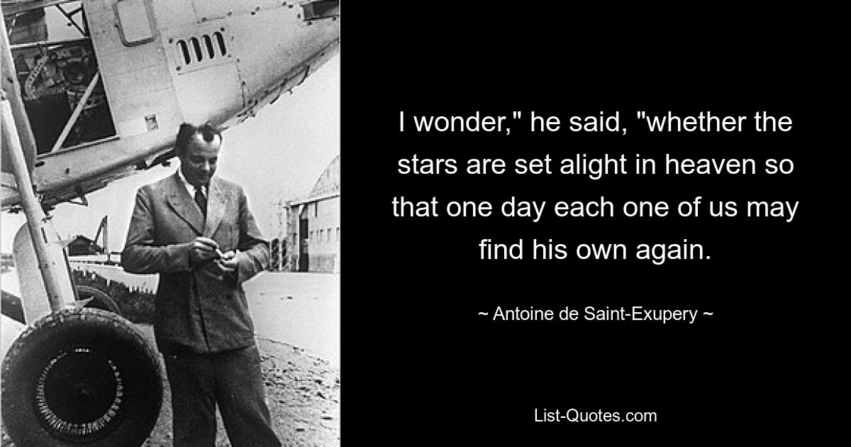 I wonder," he said, "whether the stars are set alight in heaven so that one day each one of us may find his own again. — © Antoine de Saint-Exupery