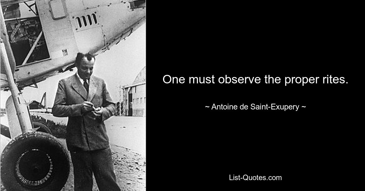 One must observe the proper rites. — © Antoine de Saint-Exupery