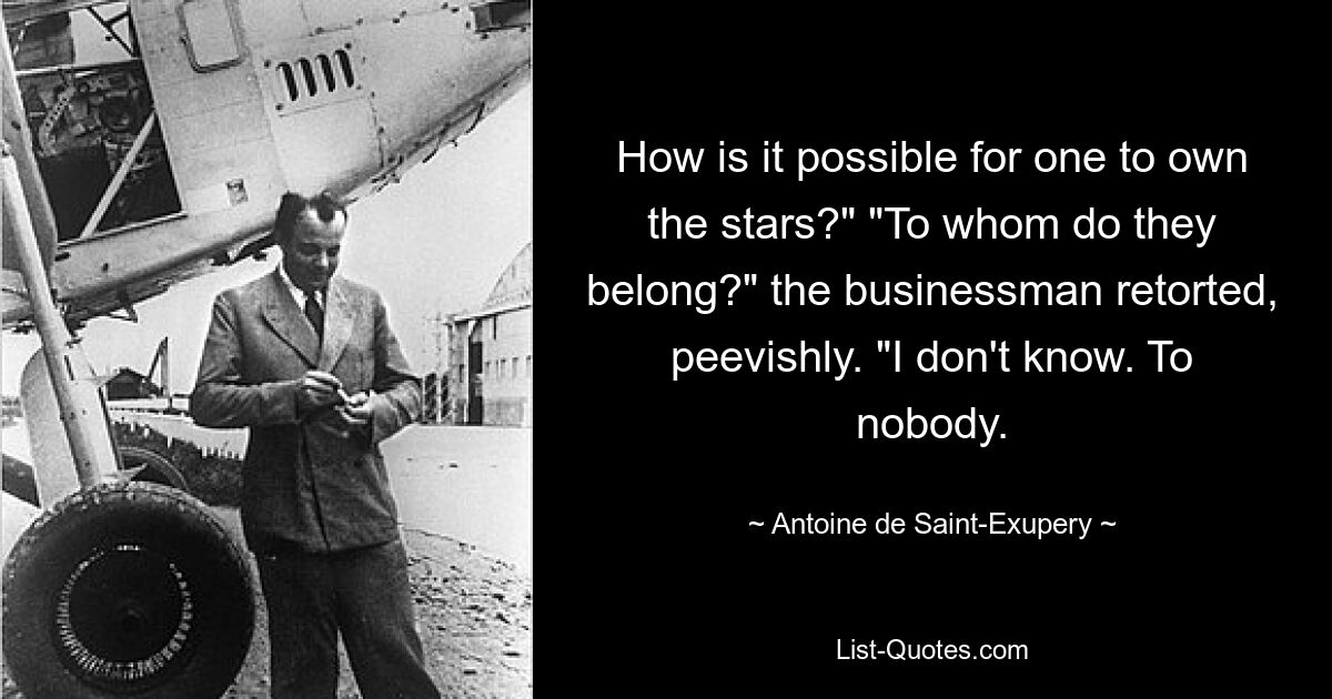 How is it possible for one to own the stars?" "To whom do they belong?" the businessman retorted, peevishly. "I don't know. To nobody. — © Antoine de Saint-Exupery