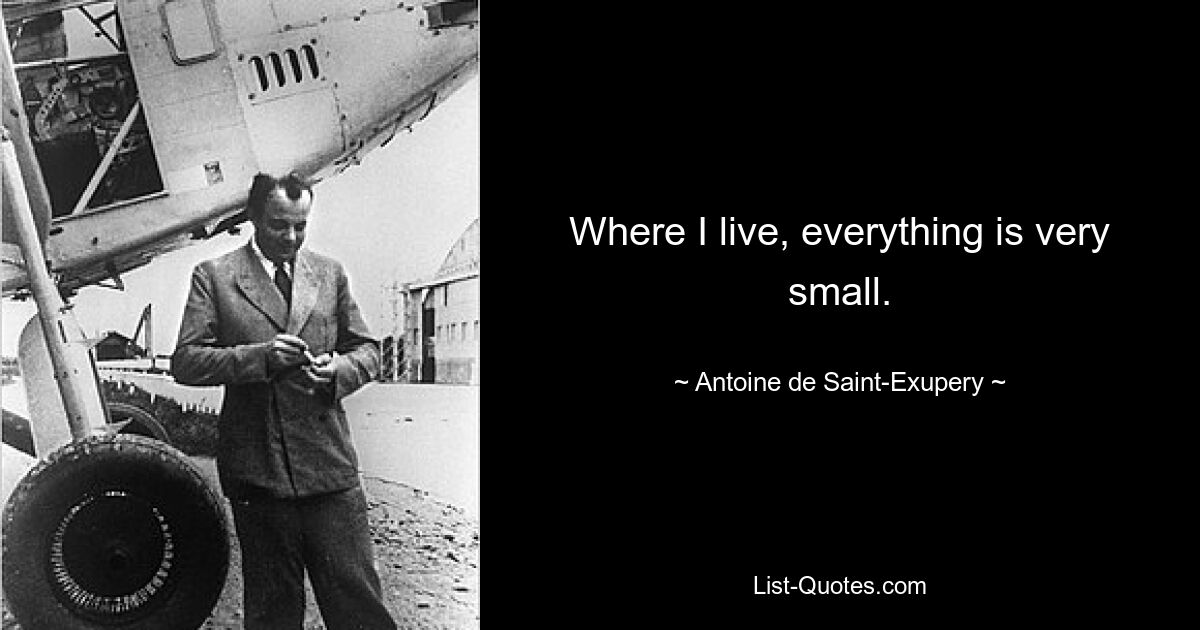 Where I live, everything is very small. — © Antoine de Saint-Exupery