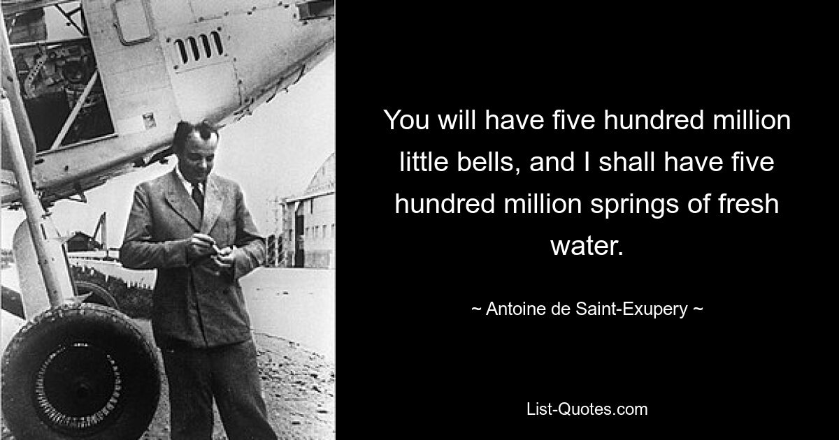 You will have five hundred million little bells, and I shall have five hundred million springs of fresh water. — © Antoine de Saint-Exupery