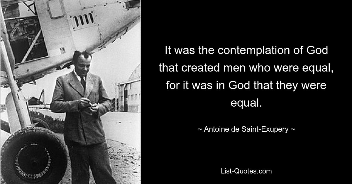 It was the contemplation of God that created men who were equal, for it was in God that they were equal. — © Antoine de Saint-Exupery