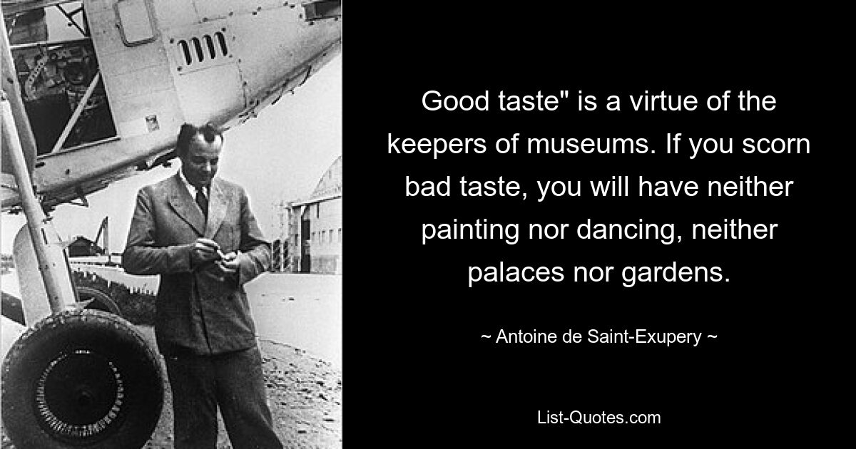 Good taste" is a virtue of the keepers of museums. If you scorn bad taste, you will have neither painting nor dancing, neither palaces nor gardens. — © Antoine de Saint-Exupery