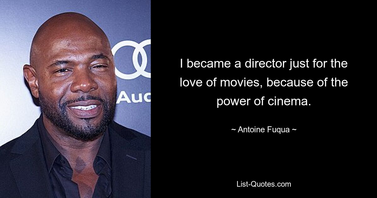 I became a director just for the love of movies, because of the power of cinema. — © Antoine Fuqua