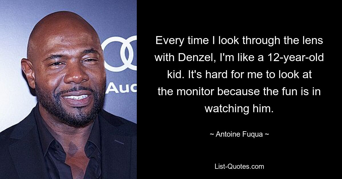 Every time I look through the lens with Denzel, I'm like a 12-year-old kid. It's hard for me to look at the monitor because the fun is in watching him. — © Antoine Fuqua