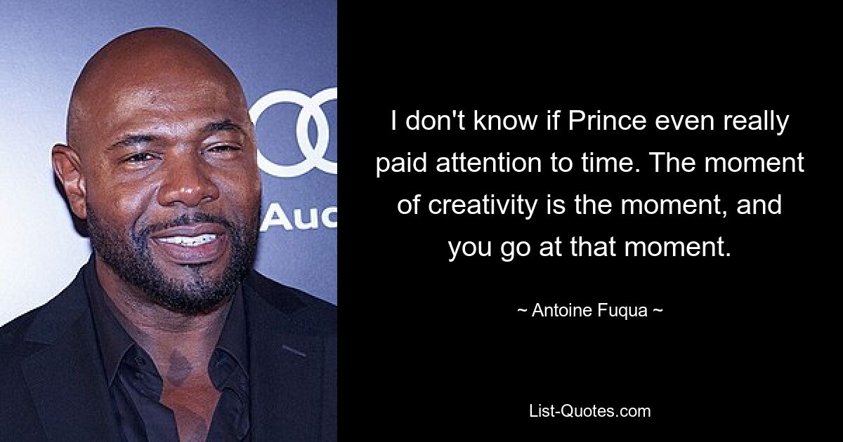 Ich weiß nicht, ob Prince überhaupt auf die Zeit geachtet hat. Der Moment der Kreativität ist der Moment, und in diesem Moment geht man. — © Antoine Fuqua 