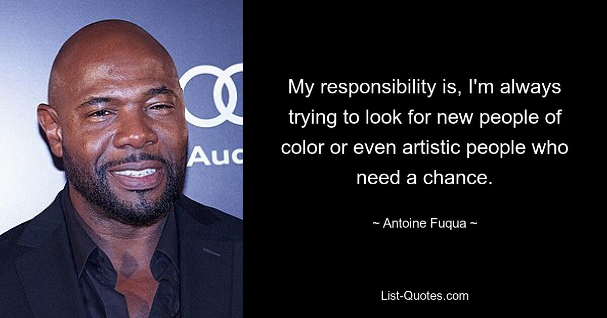 My responsibility is, I'm always trying to look for new people of color or even artistic people who need a chance. — © Antoine Fuqua