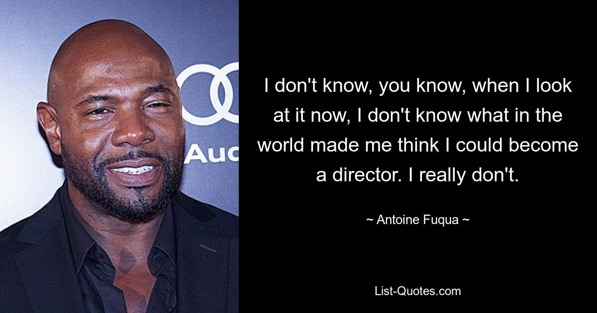 I don't know, you know, when I look at it now, I don't know what in the world made me think I could become a director. I really don't. — © Antoine Fuqua