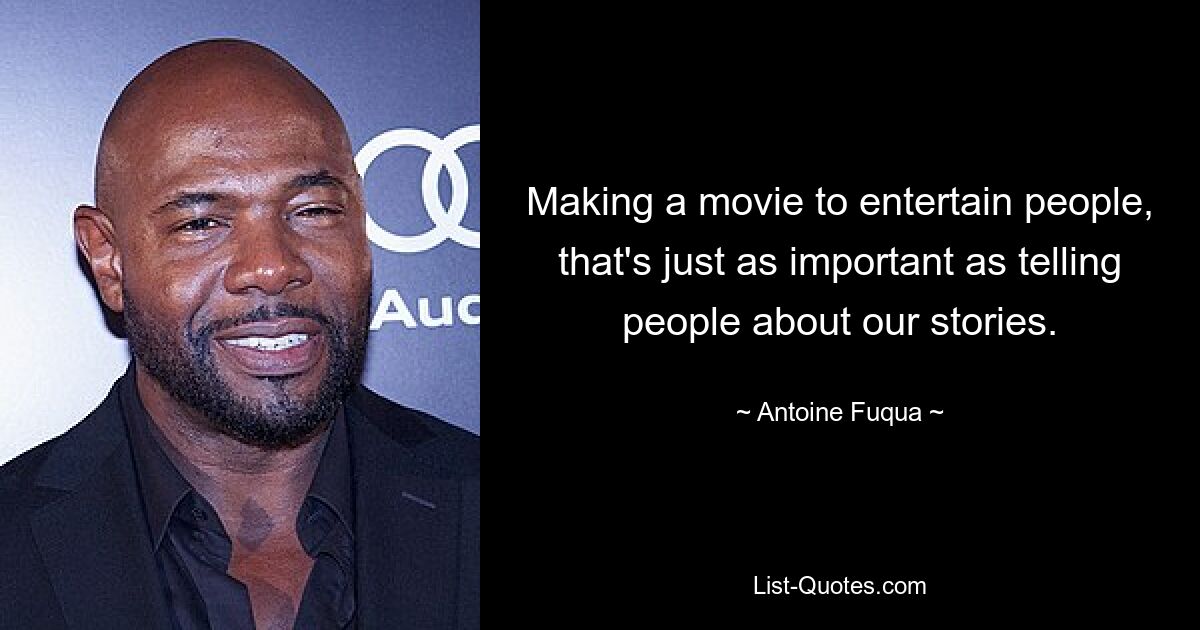 Making a movie to entertain people, that's just as important as telling people about our stories. — © Antoine Fuqua