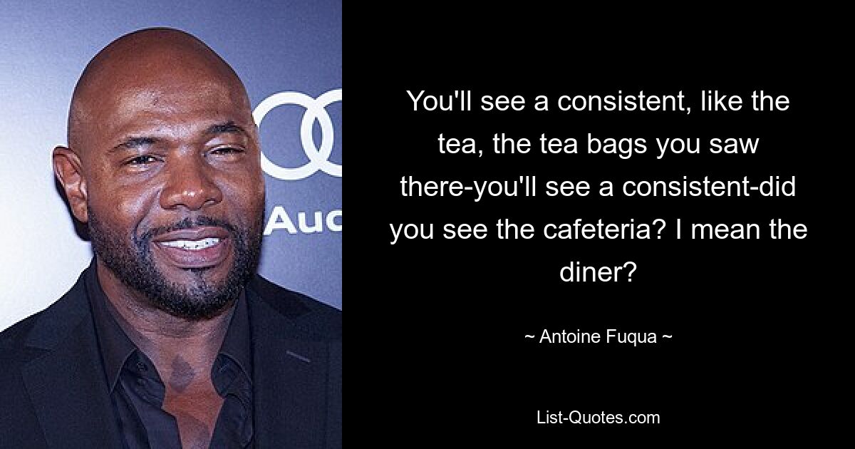 You'll see a consistent, like the tea, the tea bags you saw there-you'll see a consistent-did you see the cafeteria? I mean the diner? — © Antoine Fuqua