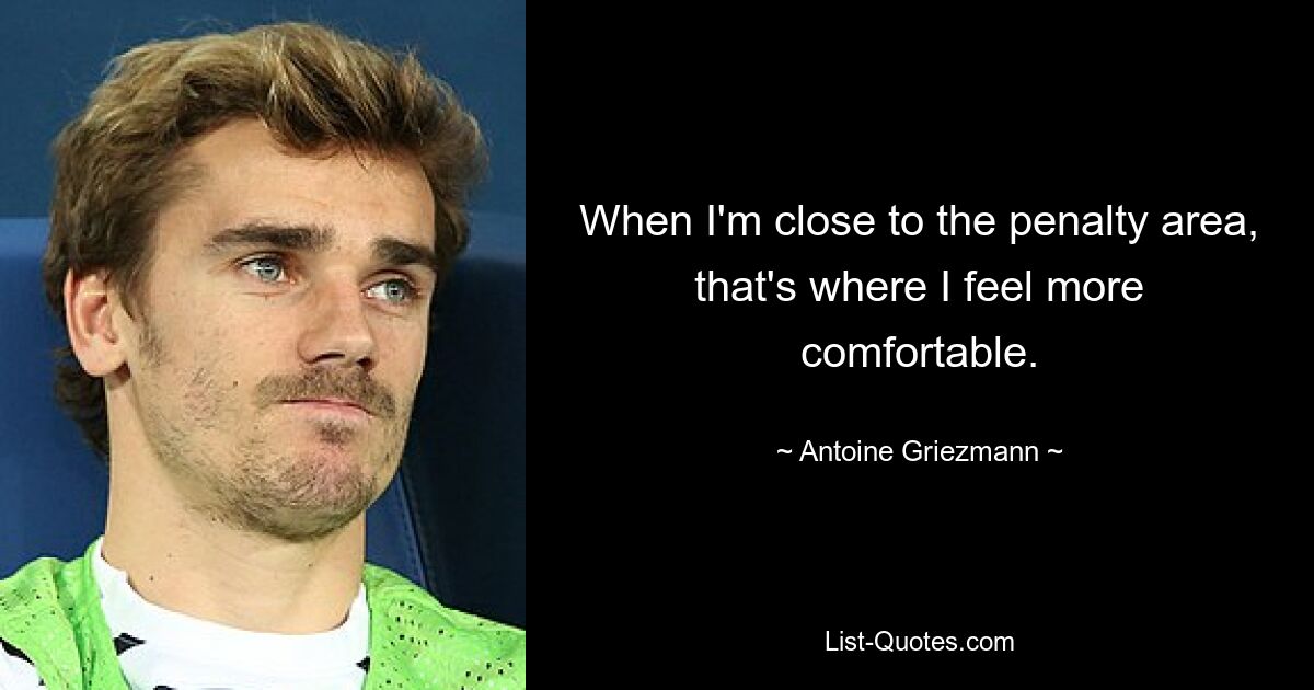 When I'm close to the penalty area, that's where I feel more comfortable. — © Antoine Griezmann