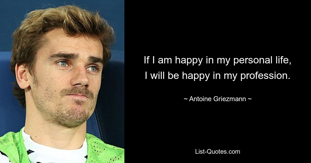 If I am happy in my personal life, I will be happy in my profession. — © Antoine Griezmann