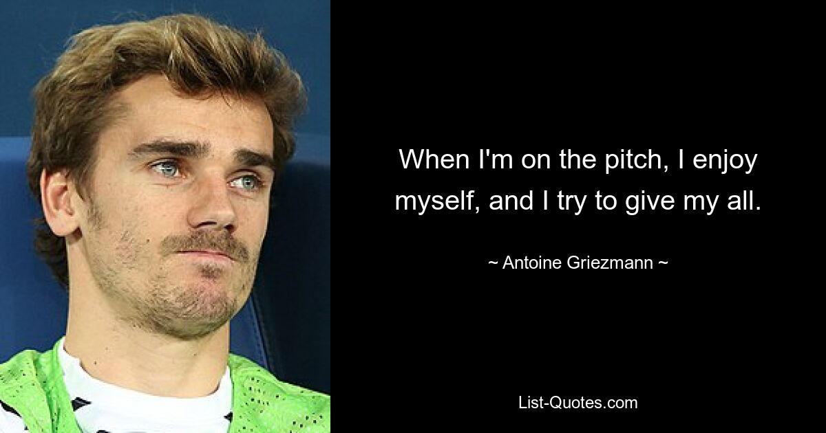 When I'm on the pitch, I enjoy myself, and I try to give my all. — © Antoine Griezmann