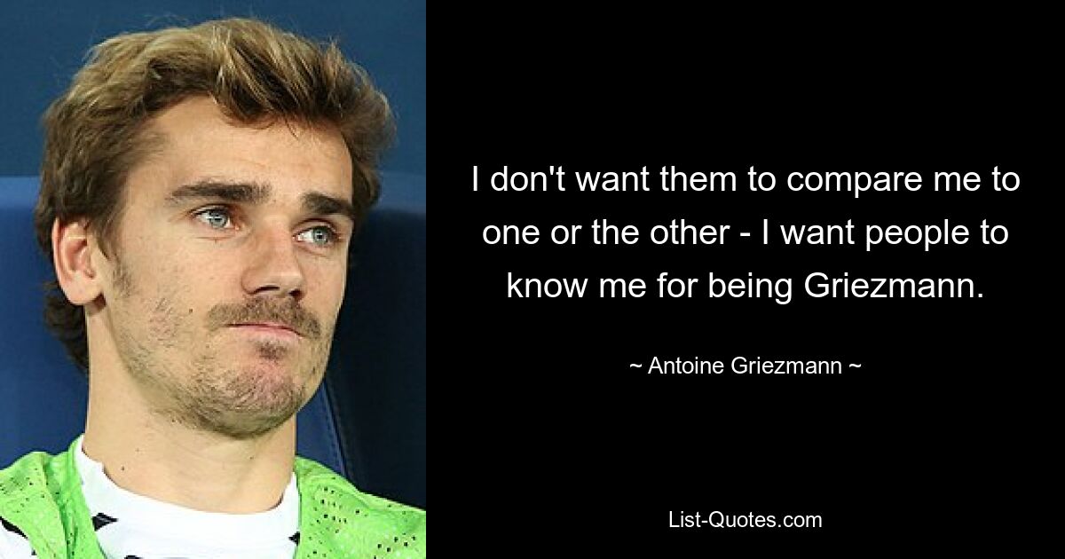 I don't want them to compare me to one or the other - I want people to know me for being Griezmann. — © Antoine Griezmann