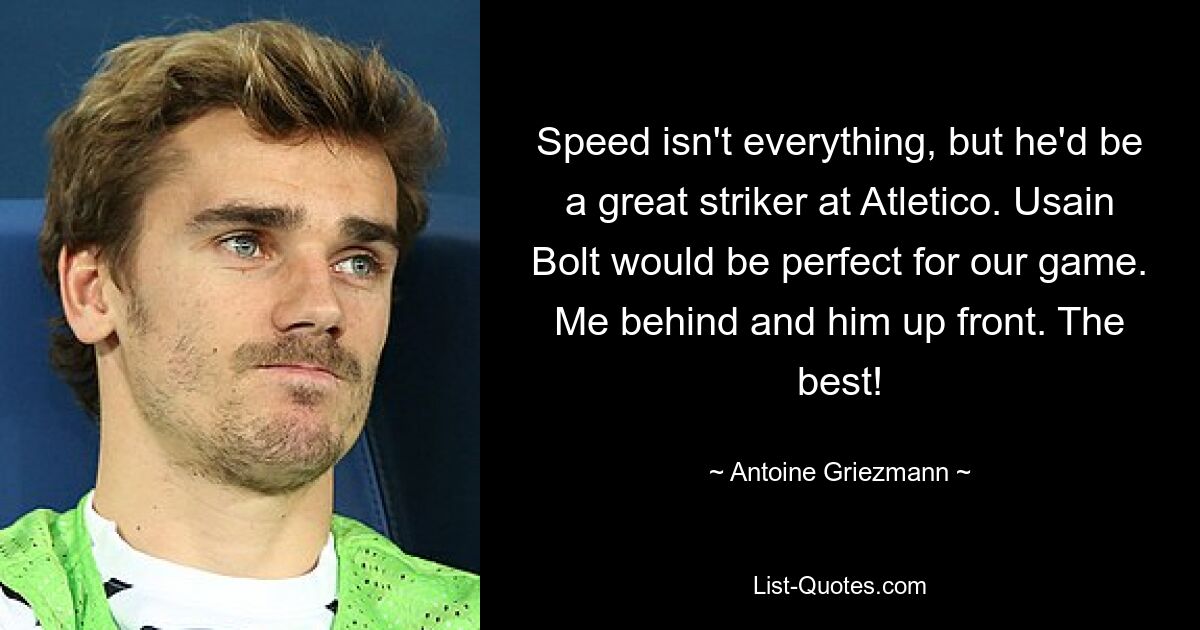 Speed isn't everything, but he'd be a great striker at Atletico. Usain Bolt would be perfect for our game. Me behind and him up front. The best! — © Antoine Griezmann