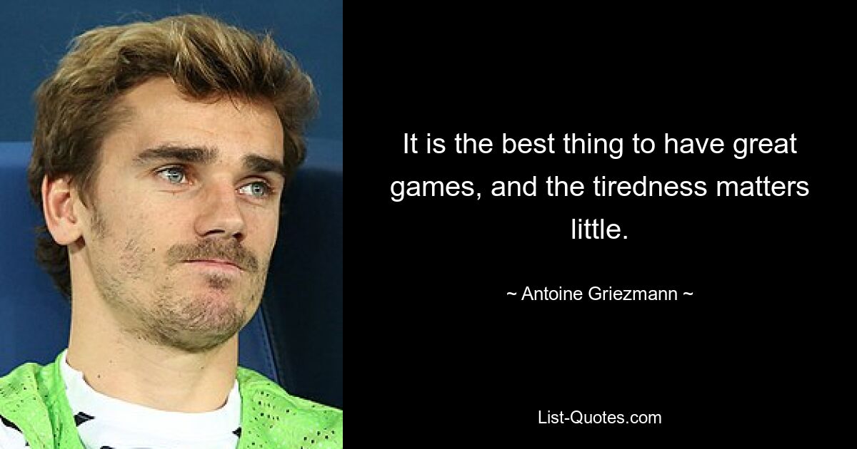 It is the best thing to have great games, and the tiredness matters little. — © Antoine Griezmann