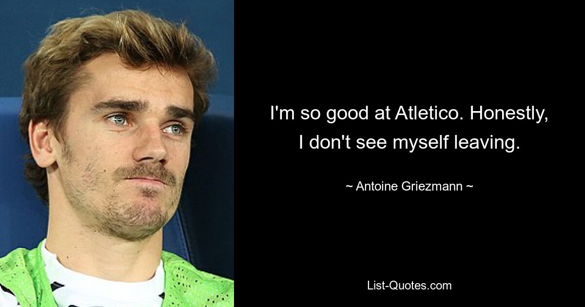 I'm so good at Atletico. Honestly, I don't see myself leaving. — © Antoine Griezmann