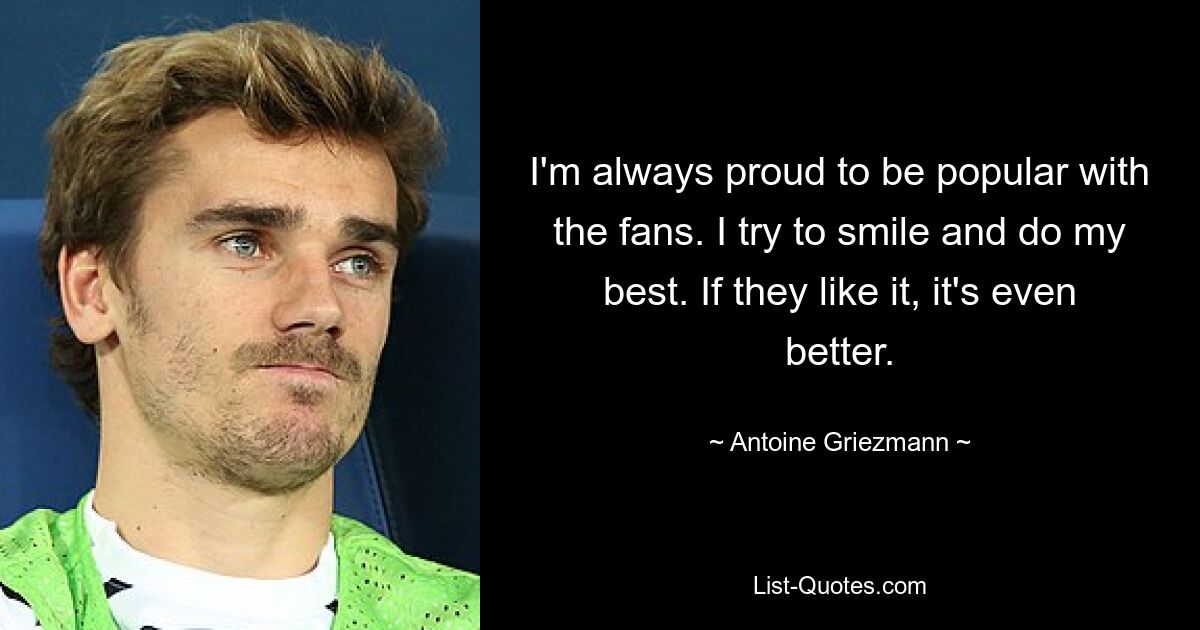 I'm always proud to be popular with the fans. I try to smile and do my best. If they like it, it's even better. — © Antoine Griezmann